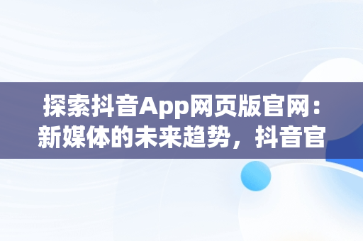 探索抖音App网页版官网：新媒体的未来趋势，抖音官方网页版登录入口 