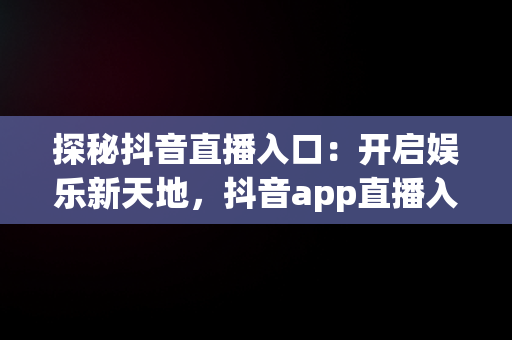 探秘抖音直播入口：开启娱乐新天地，抖音app直播入口怎么进 