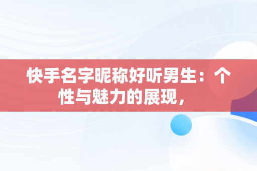 快手名字昵称好听男生：个性与魅力的展现， 