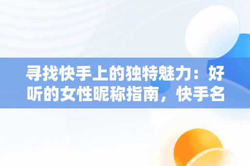 寻找快手上的独特魅力：好听的女性昵称指南，快手名字大全女生可爱霸气 