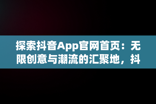 探索抖音App官网首页：无限创意与潮流的汇聚地，抖音app官网首页在哪里 