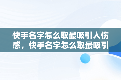 快手名字怎么取最吸引人伤感，快手名字怎么取最吸引人霸气 