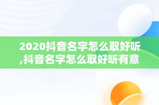 2020抖音名字怎么取好听,抖音名字怎么取好听有意义