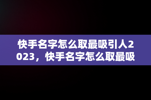 快手名字怎么取最吸引人2023，快手名字怎么取最吸引人两个字 