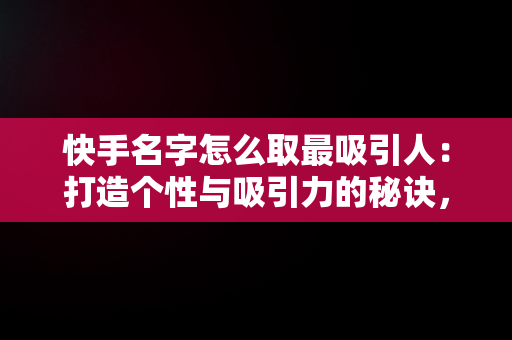 快手名字怎么取最吸引人：打造个性与吸引力的秘诀，女生快手名字怎么取最吸引人 