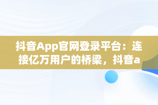 抖音App官网登录平台：连接亿万用户的桥梁，抖音app官网登录平台入口 