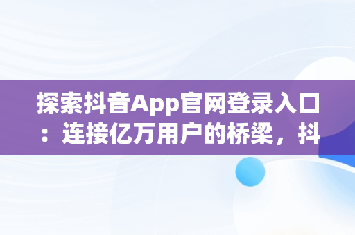 探索抖音App官网登录入口：连接亿万用户的桥梁，抖音app官网登录入口在哪里 