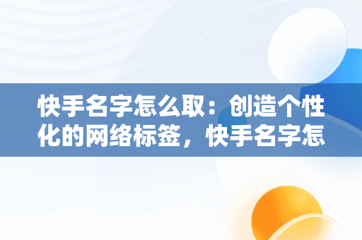 快手名字怎么取：创造个性化的网络标签，快手名字怎么取最吸引人 