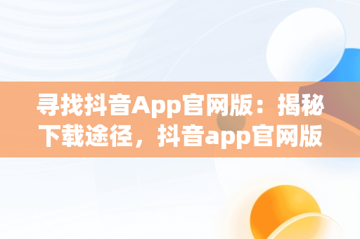 寻找抖音App官网版：揭秘下载途径，抖音app官网版在哪里打开 