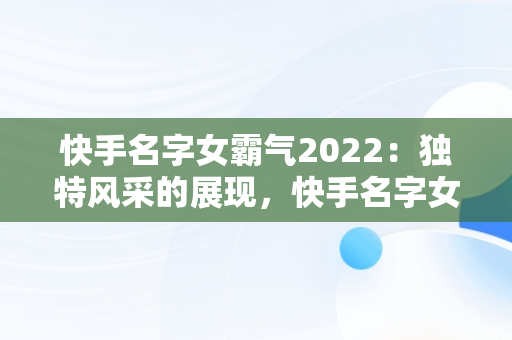 快手名字女霸气2022：独特风采的展现，快手名字女霸气2022两个字 