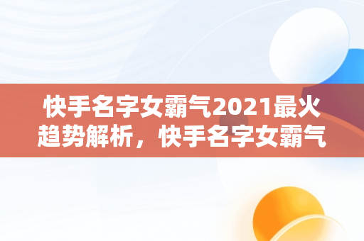 快手名字女霸气2021最火趋势解析，快手名字女霸气2020最火 