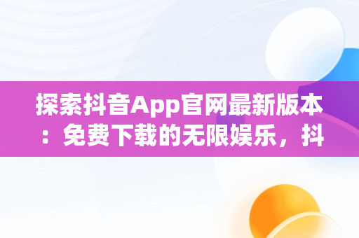 探索抖音App官网最新版本：免费下载的无限娱乐，抖音官方软件下载 