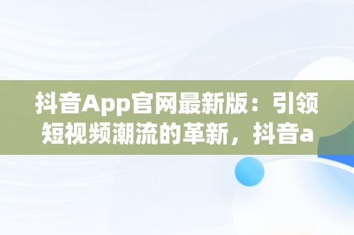 抖音App官网最新版：引领短视频潮流的革新，抖音app官网免费下载2020 