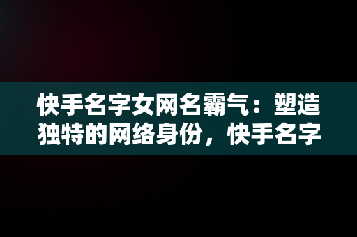 快手名字女网名霸气：塑造独特的网络身份，快手名字女网名霸气十足 