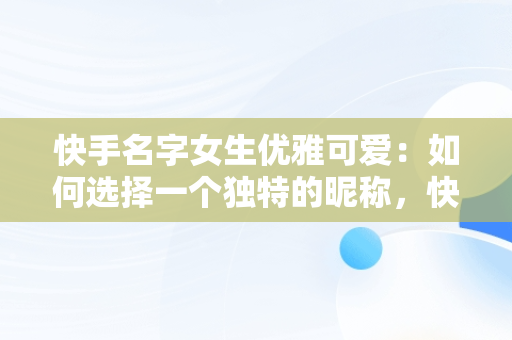 快手名字女生优雅可爱：如何选择一个独特的昵称，快手名字女生优雅可爱2个字 