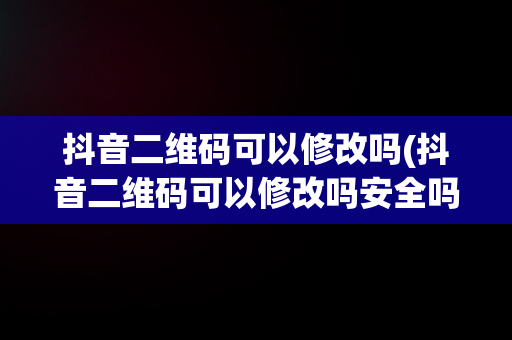 抖音二维码可以修改吗(抖音二维码可以修改吗安全吗)