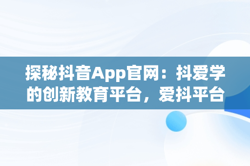 探秘抖音App官网：抖爱学的创新教育平台，爱抖平台可靠吗 