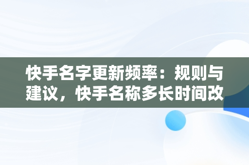 快手名字更新频率：规则与建议，快手名称多长时间改一次 