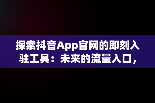 探索抖音App官网的即刻入驻工具：未来的流量入口，即刻抖音版 