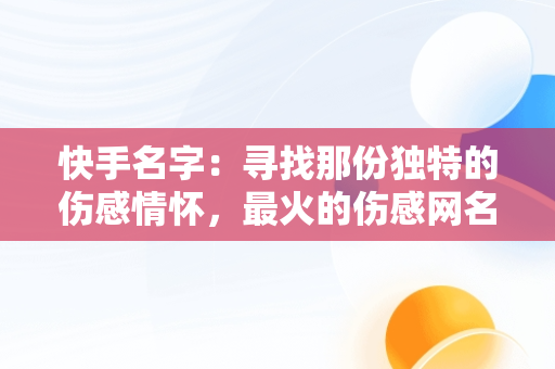 快手名字：寻找那份独特的伤感情怀，最火的伤感网名 