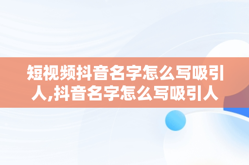 短视频抖音名字怎么写吸引人,抖音名字怎么写吸引人