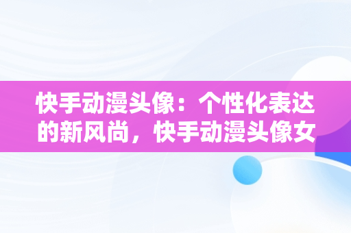 快手动漫头像：个性化表达的新风尚，快手动漫头像女 