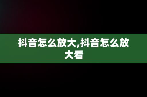 抖音怎么放大,抖音怎么放大看