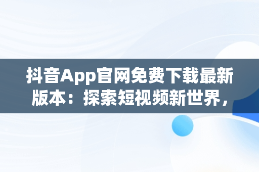 抖音App官网免费下载最新版本：探索短视频新世界，抖音官方下载安装 下载 