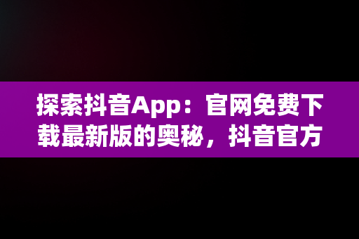 探索抖音App：官网免费下载最新版的奥秘，抖音官方下载免费下载安装 