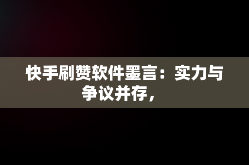 快手刷赞软件墨言：实力与争议并存， 