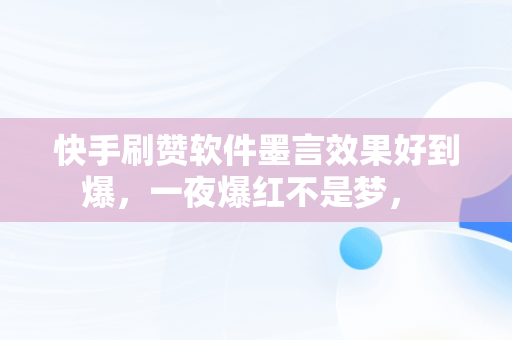 快手刷赞软件墨言效果好到爆，一夜爆红不是梦， 