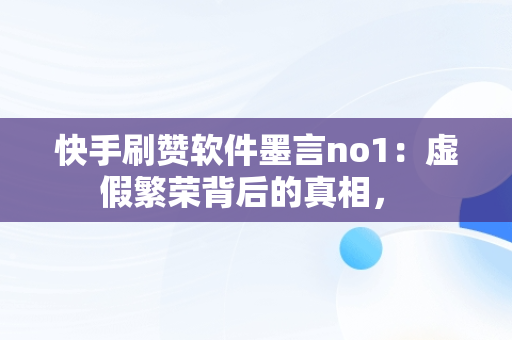 快手刷赞软件墨言no1：虚假繁荣背后的真相， 