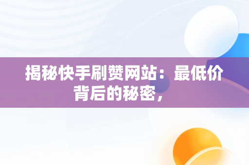 揭秘快手刷赞网站：最低价背后的秘密， 