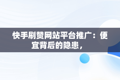 快手刷赞网站平台推广：便宜背后的隐患， 