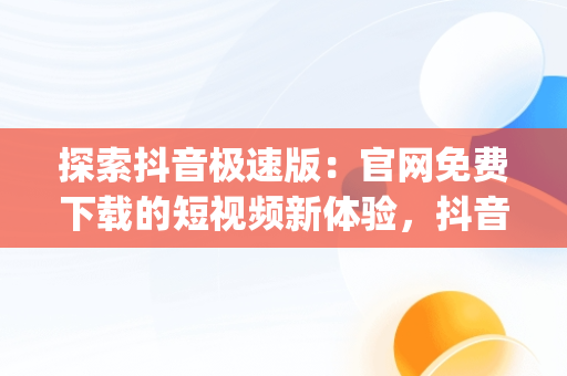 探索抖音极速版：官网免费下载的短视频新体验，抖音app官网免费下载抖音极速版有啥区别 