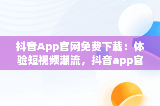 抖音App官网免费下载：体验短视频潮流，抖音app官方网站下载 