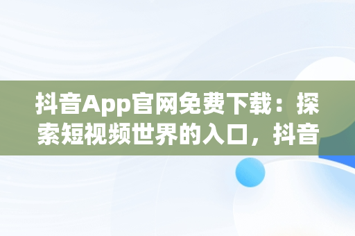 抖音App官网免费下载：探索短视频世界的入口，抖音app官网免费下载抖音最新版 