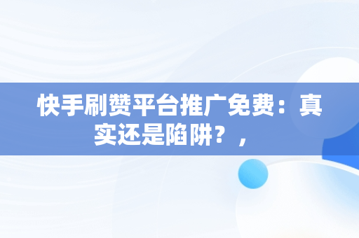 快手刷赞平台推广免费：真实还是陷阱？， 