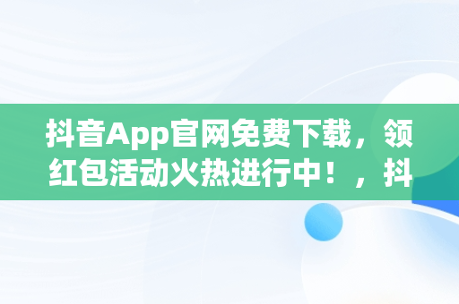 抖音App官网免费下载，领红包活动火热进行中！，抖音红包下载安装 