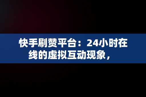 快手刷赞平台：24小时在线的虚拟互动现象， 