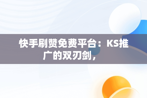 快手刷赞免费平台：KS推广的双刃剑， 