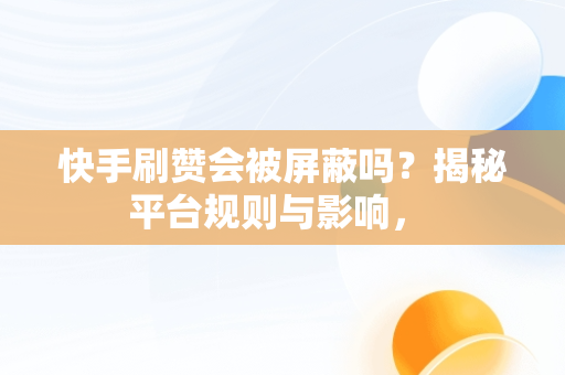 快手刷赞会被屏蔽吗？揭秘平台规则与影响， 