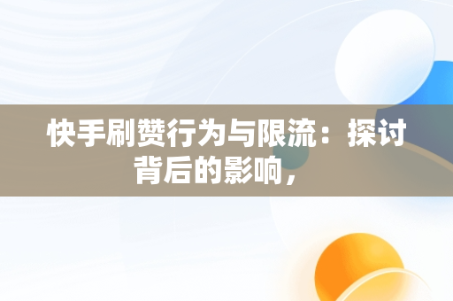快手刷赞行为与限流：探讨背后的影响， 