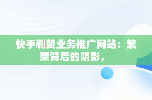 快手刷赞业务推广网站：繁荣背后的阴影， 