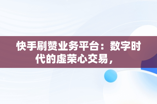 快手刷赞业务平台：数字时代的虚荣心交易， 