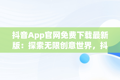 抖音App官网免费下载最新版：探索无限创意世界，抖音app官网免费下载2020 