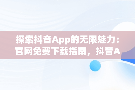 探索抖音App的无限魅力：官网免费下载指南，抖音APP官网免费下载 