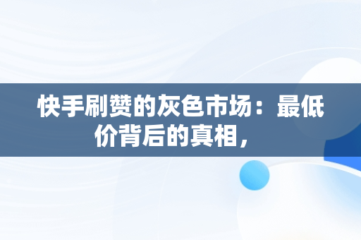 快手刷赞的灰色市场：最低价背后的真相， 
