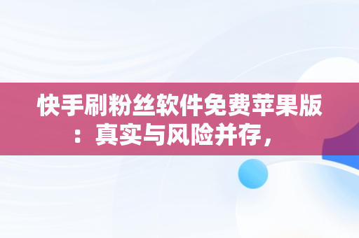 快手刷粉丝软件免费苹果版：真实与风险并存， 