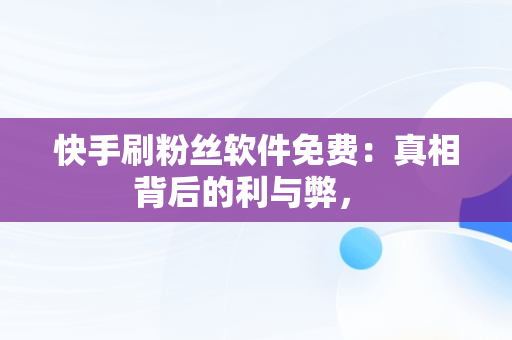 快手刷粉丝软件免费：真相背后的利与弊， 